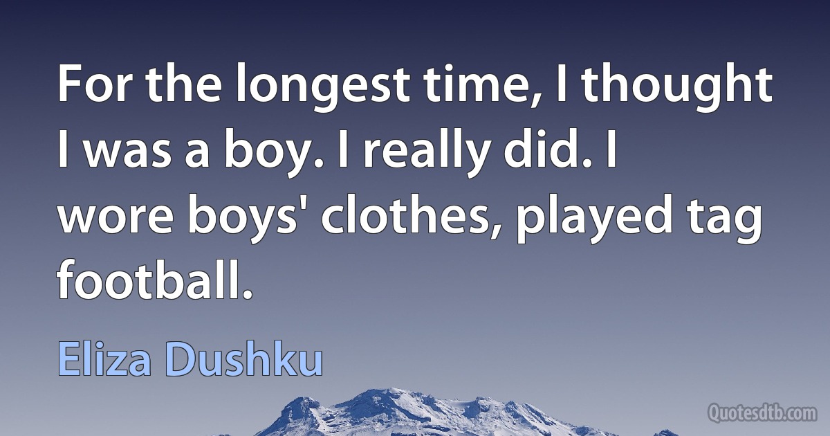 For the longest time, I thought I was a boy. I really did. I wore boys' clothes, played tag football. (Eliza Dushku)