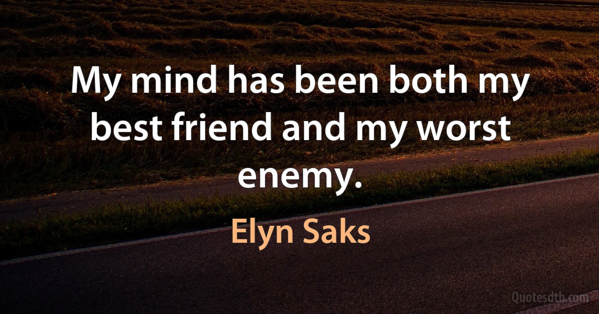 My mind has been both my best friend and my worst enemy. (Elyn Saks)