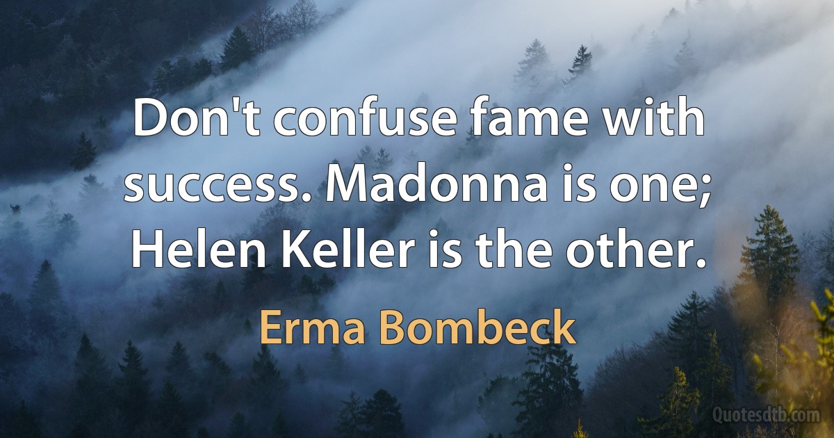 Don't confuse fame with success. Madonna is one; Helen Keller is the other. (Erma Bombeck)