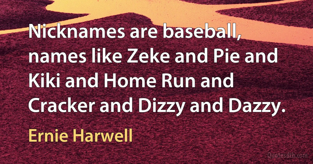 Nicknames are baseball, names like Zeke and Pie and Kiki and Home Run and Cracker and Dizzy and Dazzy. (Ernie Harwell)