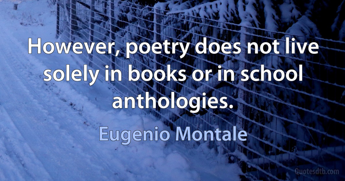 However, poetry does not live solely in books or in school anthologies. (Eugenio Montale)