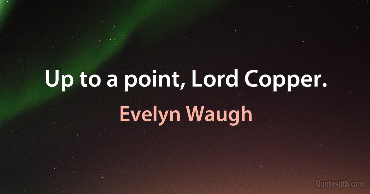 Up to a point, Lord Copper. (Evelyn Waugh)