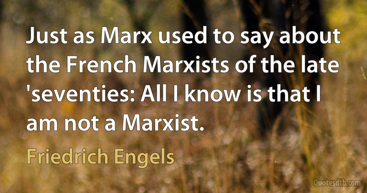 Just as Marx used to say about the French Marxists of the late 'seventies: All I know is that I am not a Marxist. (Friedrich Engels)