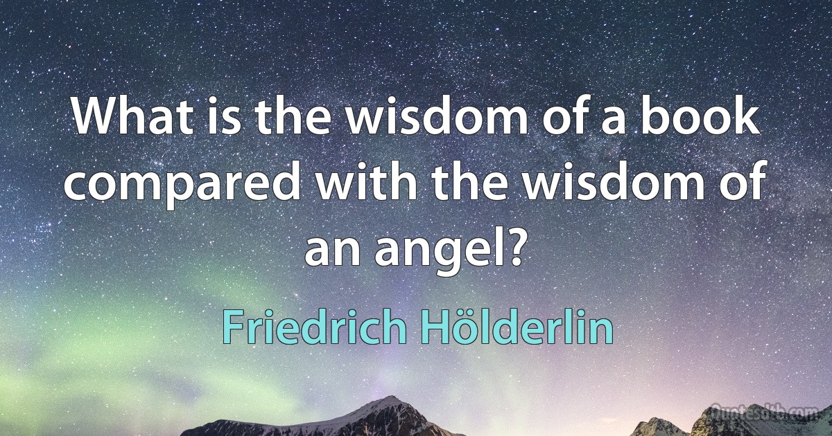 What is the wisdom of a book compared with the wisdom of an angel? (Friedrich Hölderlin)