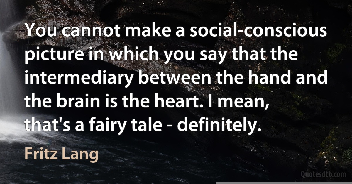 You cannot make a social-conscious picture in which you say that the intermediary between the hand and the brain is the heart. I mean, that's a fairy tale - definitely. (Fritz Lang)