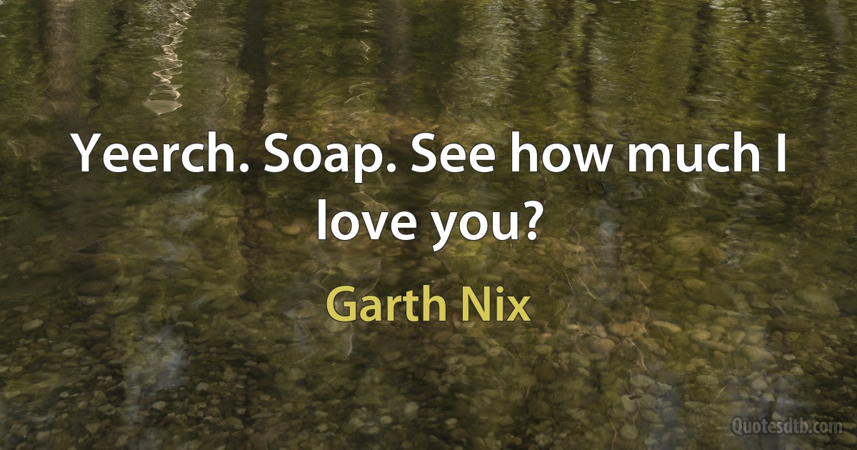 Yeerch. Soap. See how much I love you? (Garth Nix)