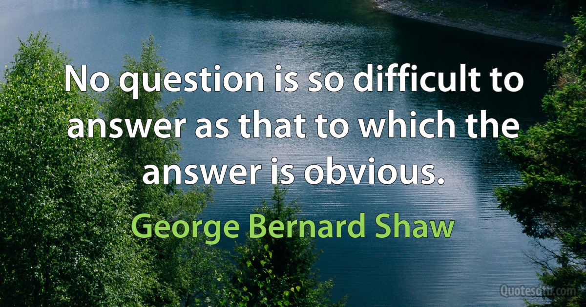 No question is so difficult to answer as that to which the answer is obvious. (George Bernard Shaw)