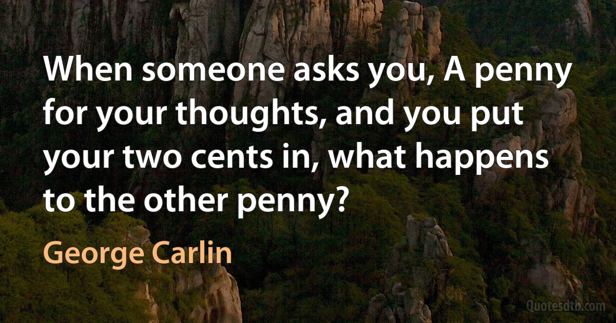 When someone asks you, A penny for your thoughts, and you put your two cents in, what happens to the other penny? (George Carlin)