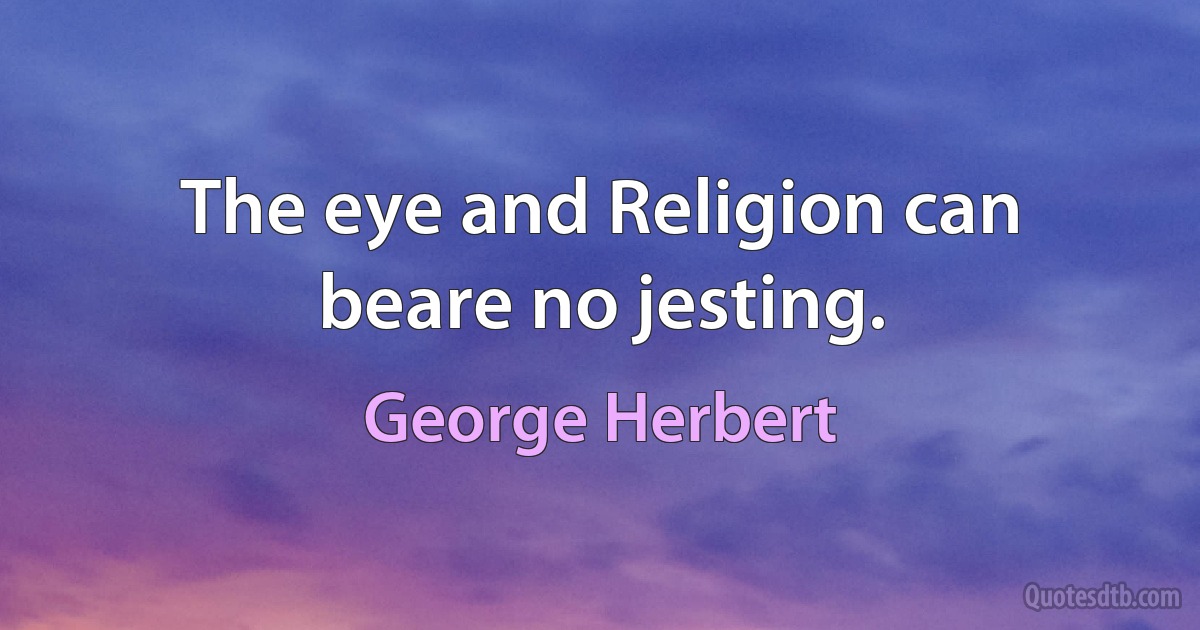 The eye and Religion can beare no jesting. (George Herbert)