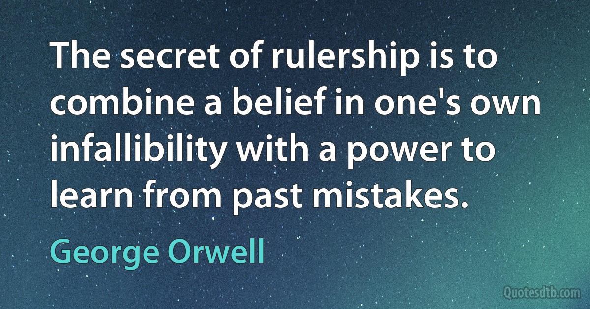 The secret of rulership is to combine a belief in one's own infallibility with a power to learn from past mistakes. (George Orwell)