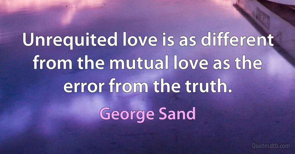 Unrequited love is as different from the mutual love as the error from the truth. (George Sand)