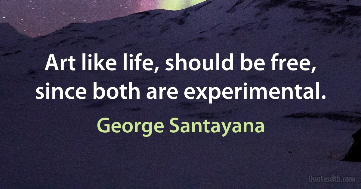 Art like life, should be free, since both are experimental. (George Santayana)