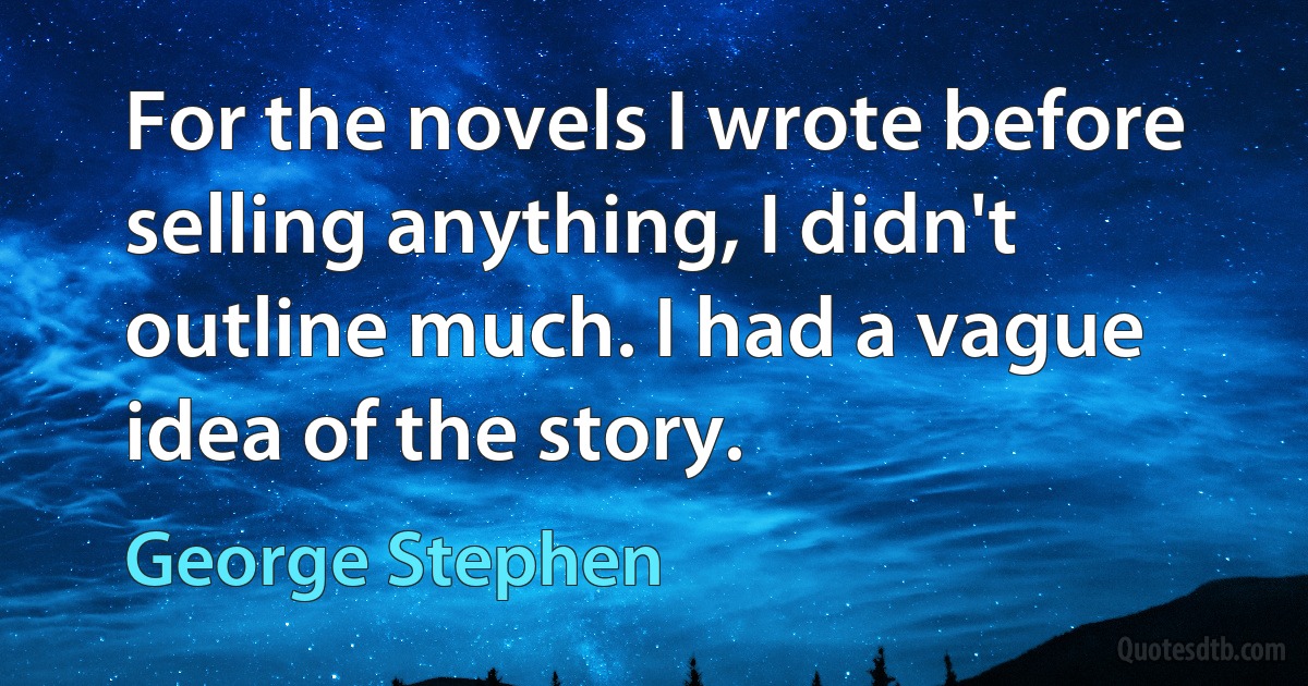 For the novels I wrote before selling anything, I didn't outline much. I had a vague idea of the story. (George Stephen)