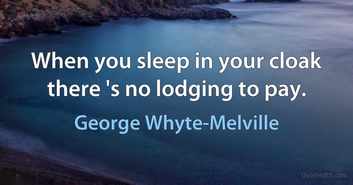 When you sleep in your cloak there 's no lodging to pay. (George Whyte-Melville)