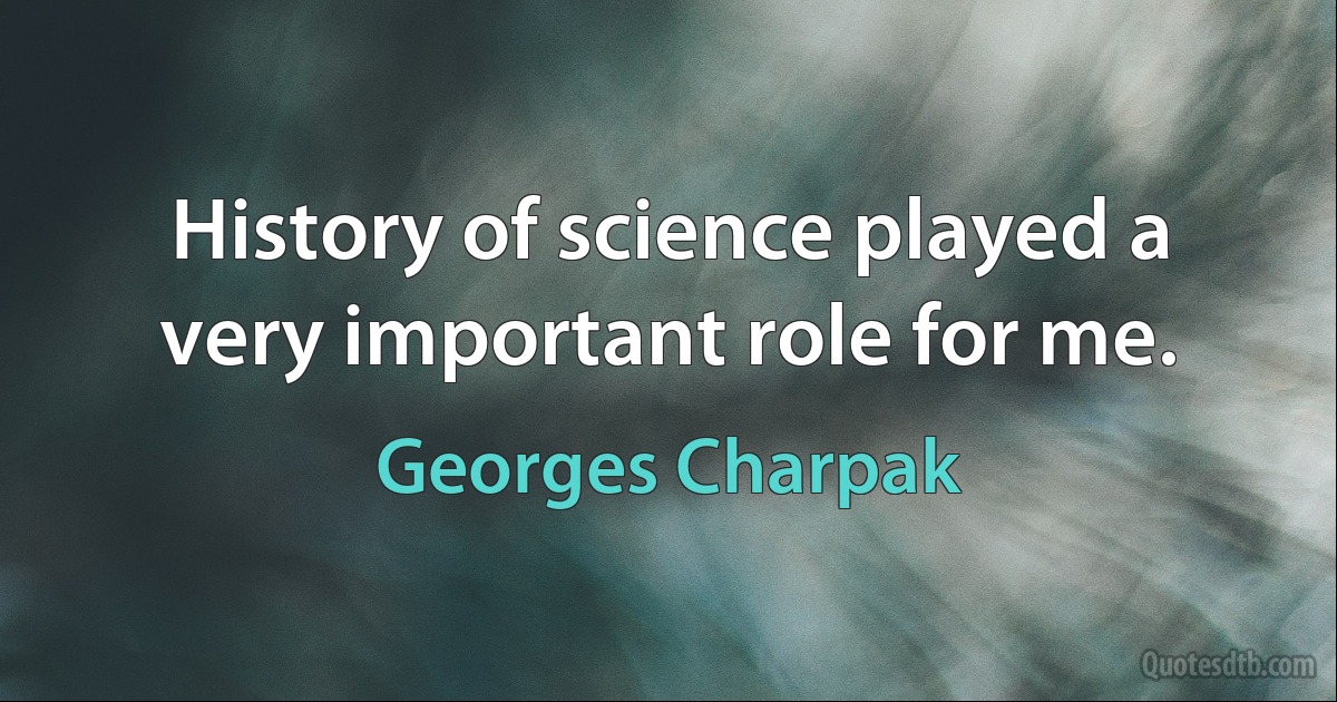 History of science played a very important role for me. (Georges Charpak)