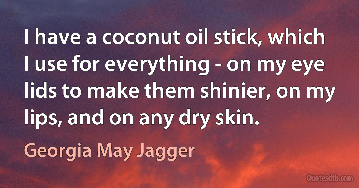 I have a coconut oil stick, which I use for everything - on my eye lids to make them shinier, on my lips, and on any dry skin. (Georgia May Jagger)