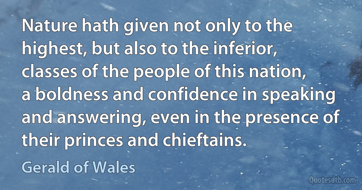 Nature hath given not only to the highest, but also to the inferior, classes of the people of this nation, a boldness and confidence in speaking and answering, even in the presence of their princes and chieftains. (Gerald of Wales)