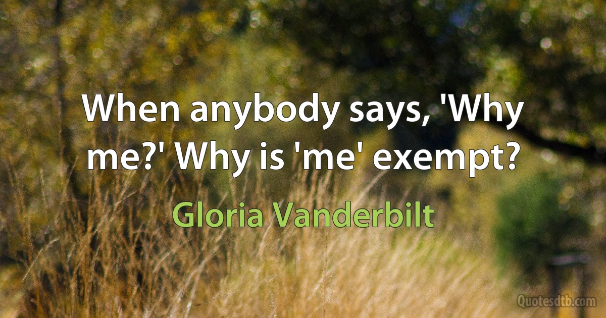 When anybody says, 'Why me?' Why is 'me' exempt? (Gloria Vanderbilt)