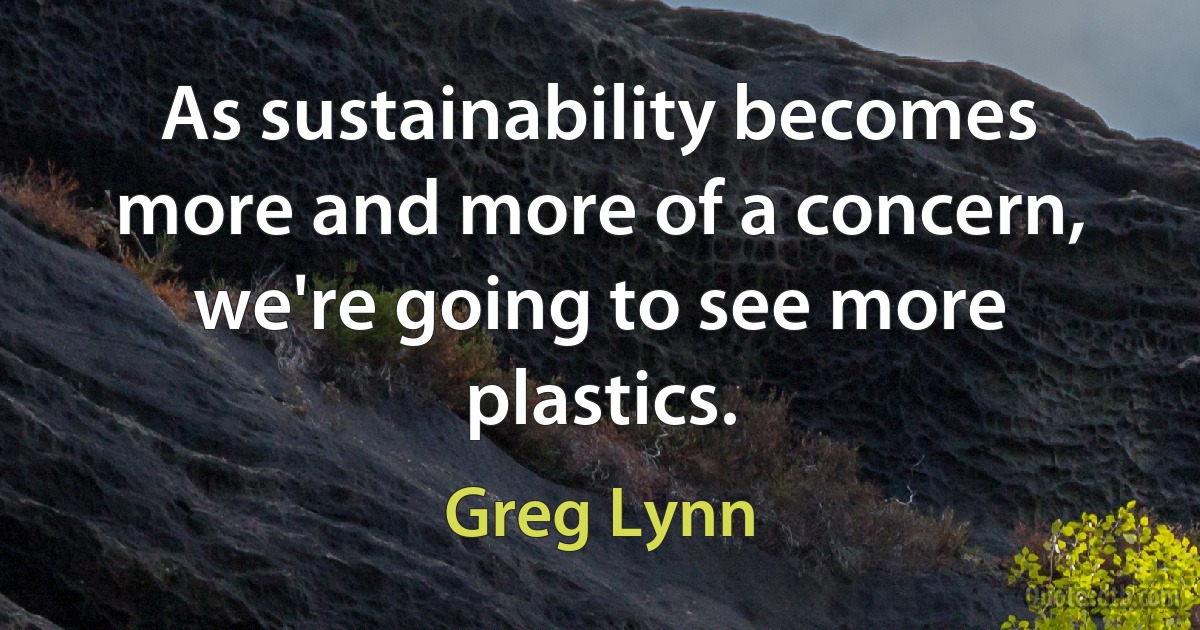 As sustainability becomes more and more of a concern, we're going to see more plastics. (Greg Lynn)