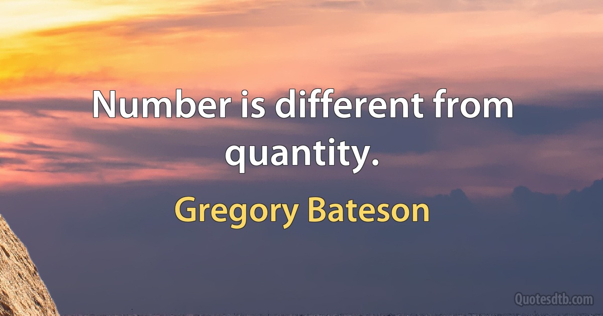 Number is different from quantity. (Gregory Bateson)