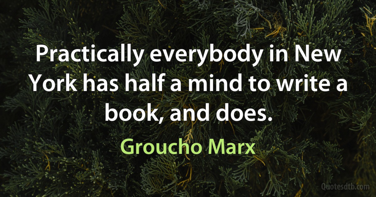 Practically everybody in New York has half a mind to write a book, and does. (Groucho Marx)