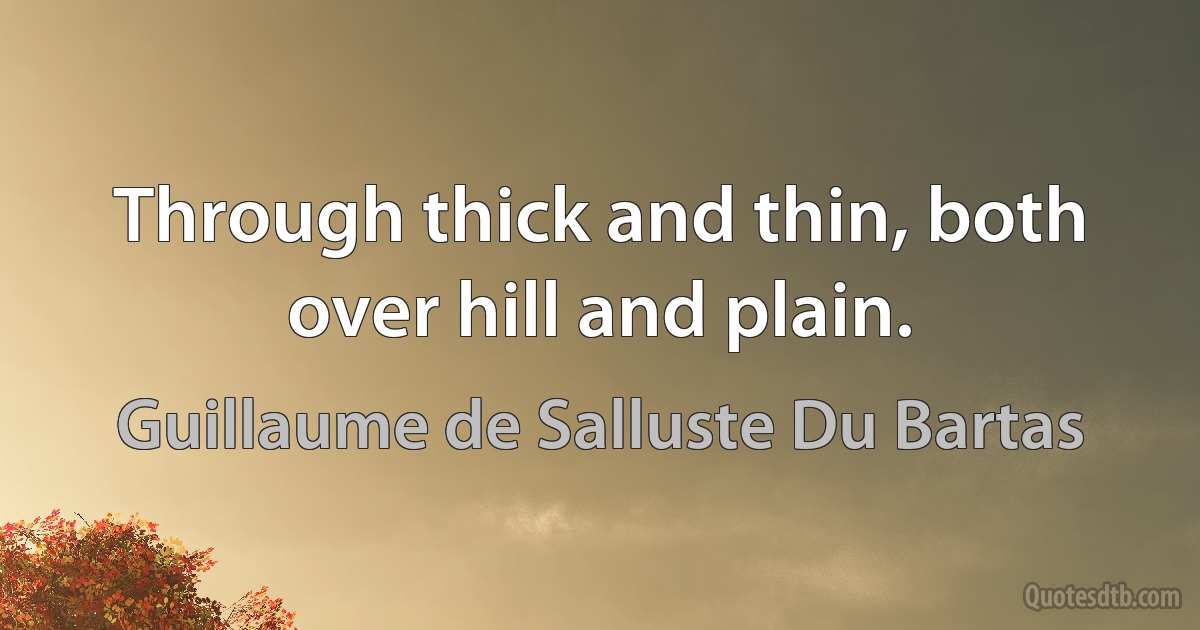 Through thick and thin, both over hill and plain. (Guillaume de Salluste Du Bartas)