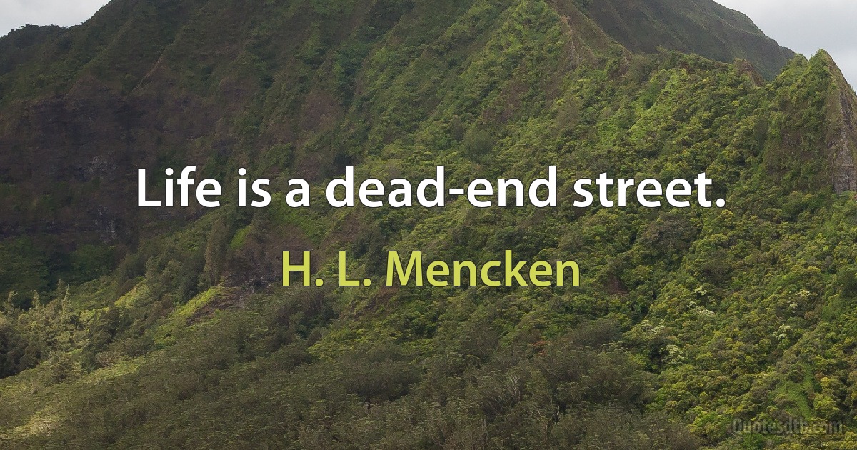 Life is a dead-end street. (H. L. Mencken)