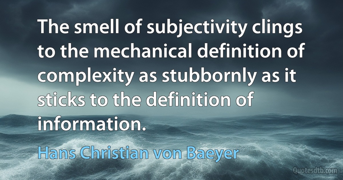 The smell of subjectivity clings to the mechanical definition of complexity as stubbornly as it sticks to the definition of information. (Hans Christian von Baeyer)