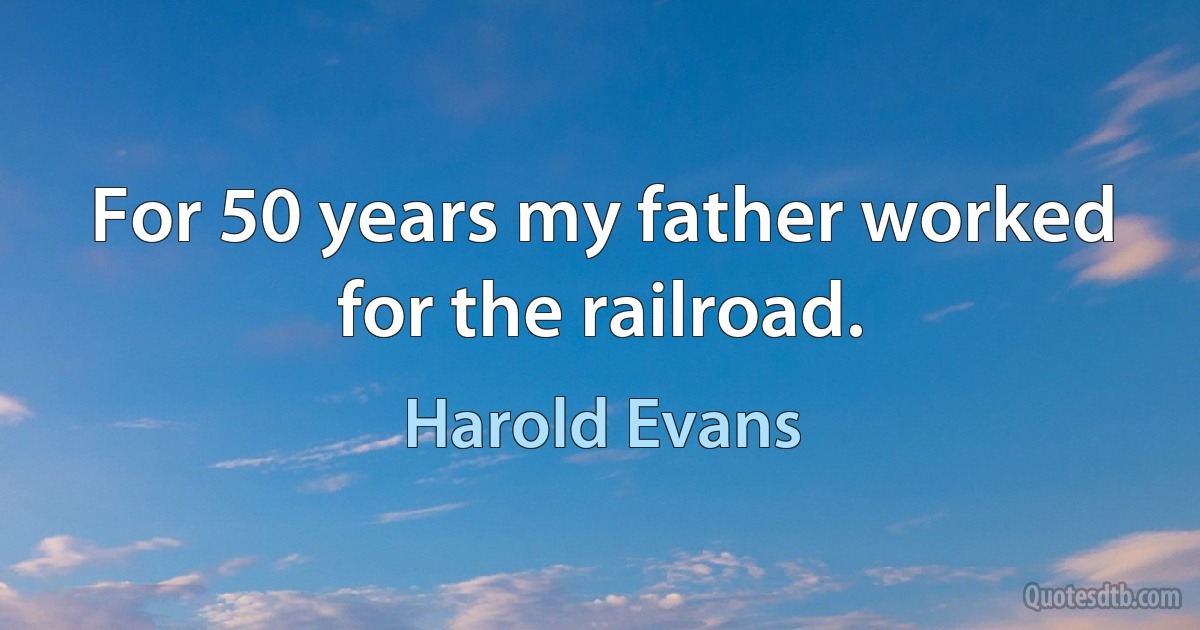 For 50 years my father worked for the railroad. (Harold Evans)