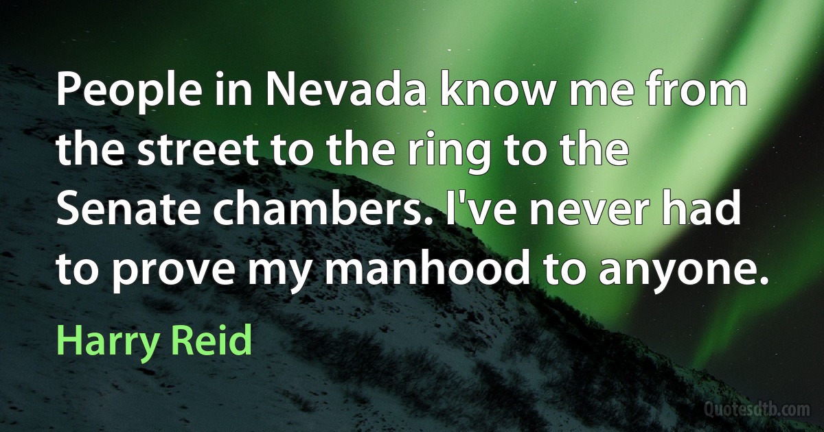 People in Nevada know me from the street to the ring to the Senate chambers. I've never had to prove my manhood to anyone. (Harry Reid)