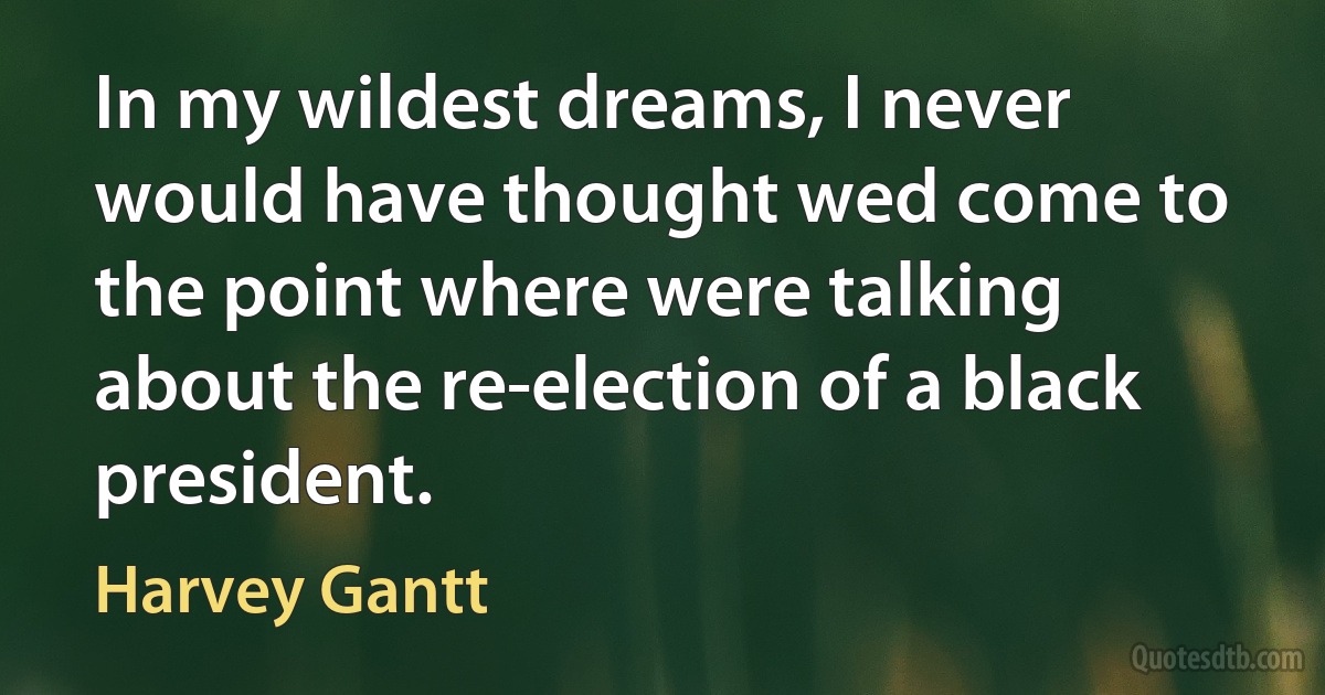 In my wildest dreams, I never would have thought wed come to the point where were talking about the re-election of a black president. (Harvey Gantt)