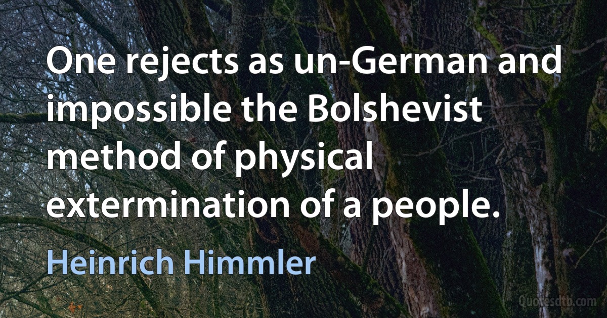 One rejects as un-German and impossible the Bolshevist method of physical extermination of a people. (Heinrich Himmler)