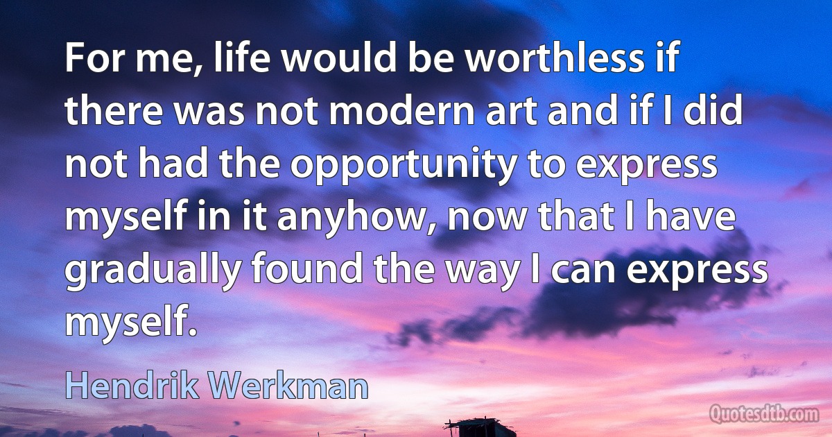 For me, life would be worthless if there was not modern art and if I did not had the opportunity to express myself in it anyhow, now that I have gradually found the way I can express myself. (Hendrik Werkman)