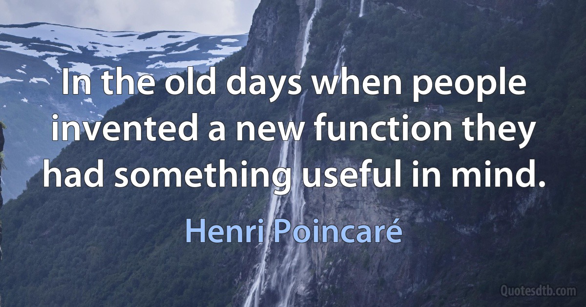 In the old days when people invented a new function they had something useful in mind. (Henri Poincaré)