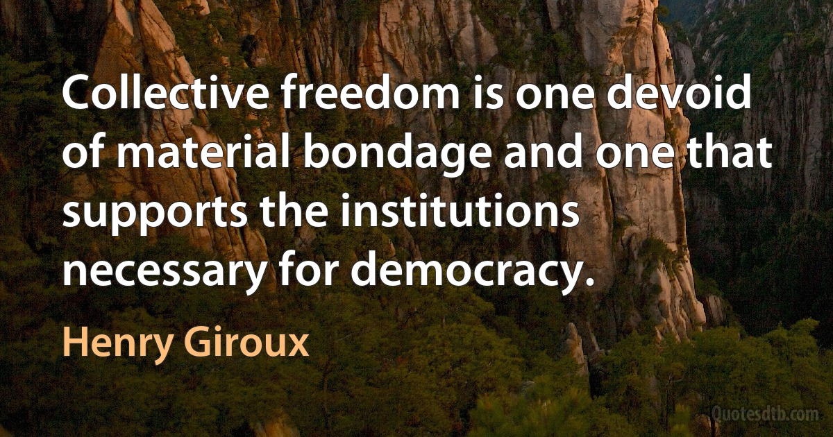 Collective freedom is one devoid of material bondage and one that supports the institutions necessary for democracy. (Henry Giroux)