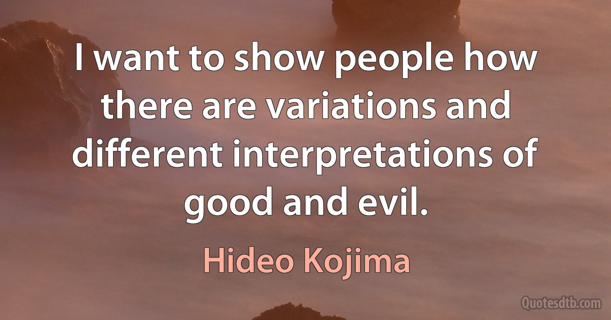 I want to show people how there are variations and different interpretations of good and evil. (Hideo Kojima)