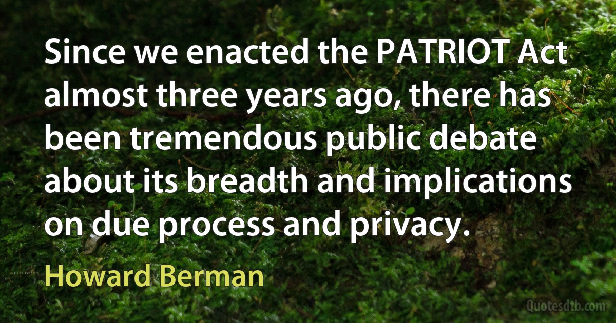 Since we enacted the PATRIOT Act almost three years ago, there has been tremendous public debate about its breadth and implications on due process and privacy. (Howard Berman)