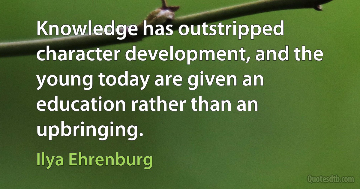 Knowledge has outstripped character development, and the young today are given an education rather than an upbringing. (Ilya Ehrenburg)