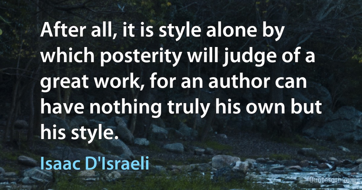 After all, it is style alone by which posterity will judge of a great work, for an author can have nothing truly his own but his style. (Isaac D'Israeli)