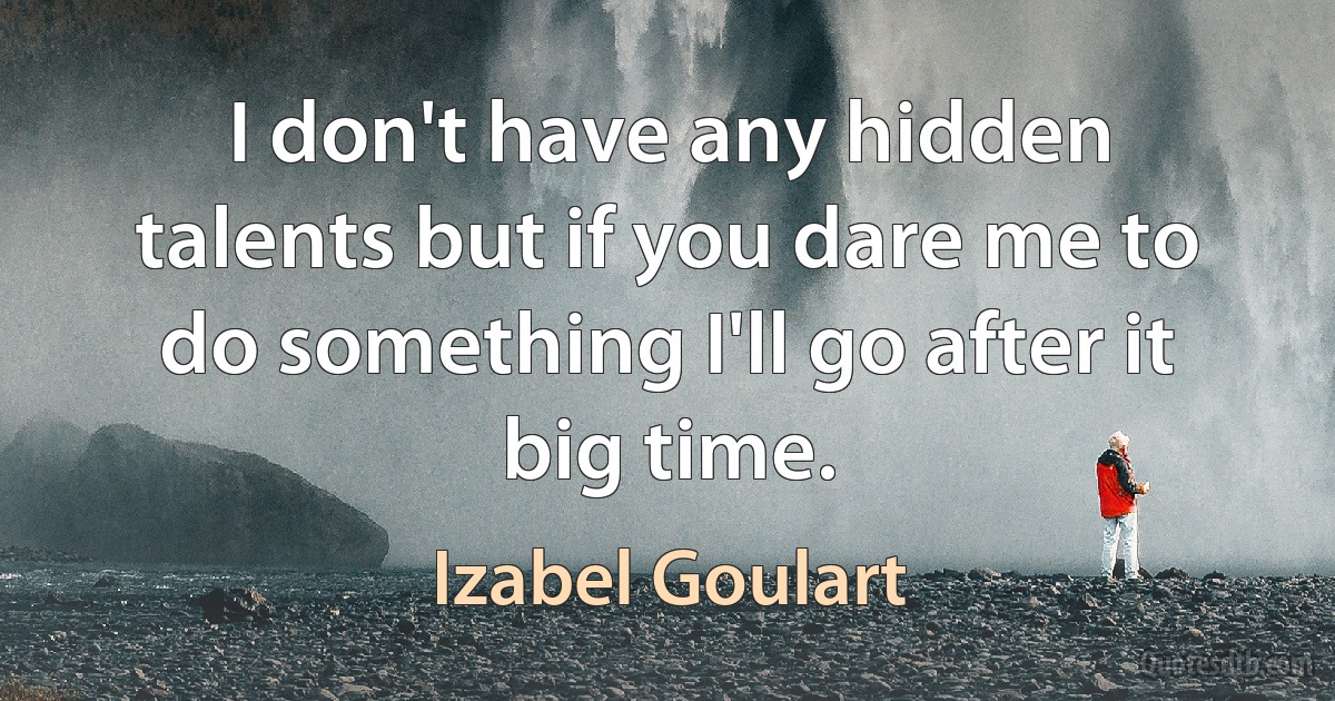 I don't have any hidden talents but if you dare me to do something I'll go after it big time. (Izabel Goulart)