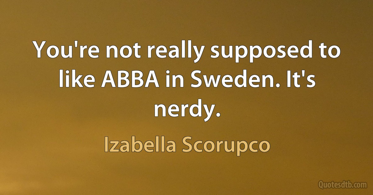 You're not really supposed to like ABBA in Sweden. It's nerdy. (Izabella Scorupco)