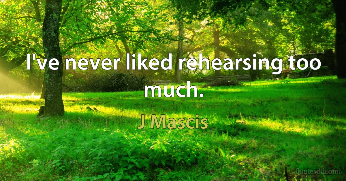 I've never liked rehearsing too much. (J Mascis)