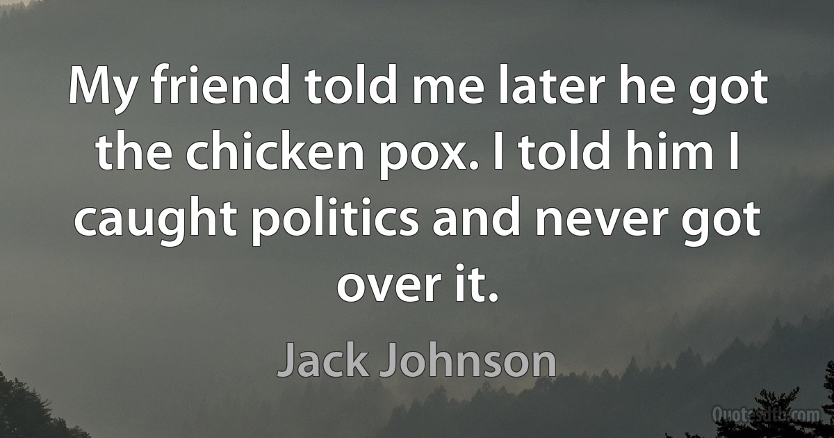 My friend told me later he got the chicken pox. I told him I caught politics and never got over it. (Jack Johnson)