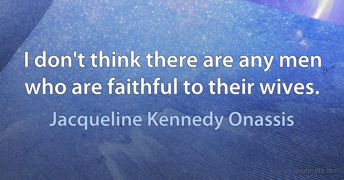 I don't think there are any men who are faithful to their wives. (Jacqueline Kennedy Onassis)