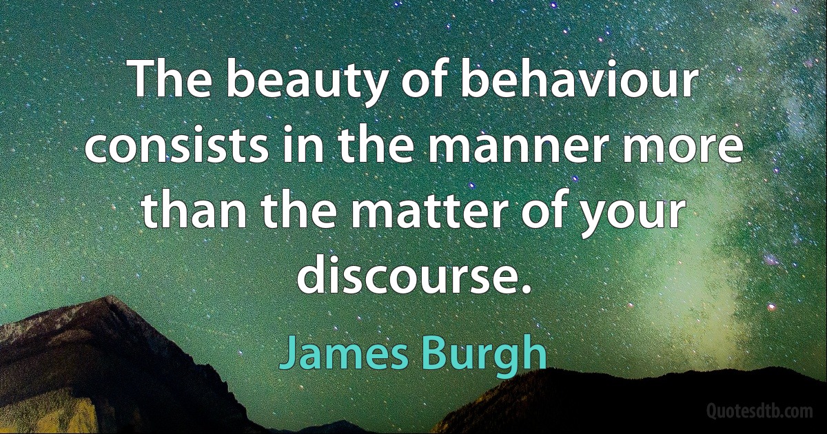 The beauty of behaviour consists in the manner more than the matter of your discourse. (James Burgh)