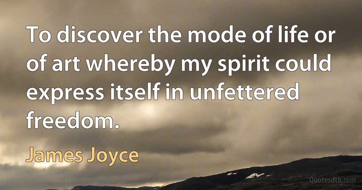 To discover the mode of life or of art whereby my spirit could express itself in unfettered freedom. (James Joyce)