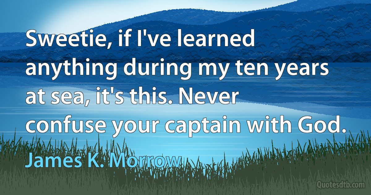 Sweetie, if I've learned anything during my ten years at sea, it's this. Never confuse your captain with God. (James K. Morrow)