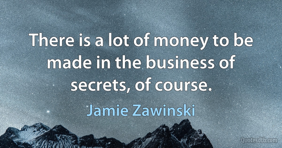 There is a lot of money to be made in the business of secrets, of course. (Jamie Zawinski)