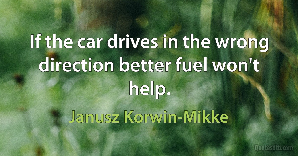 If the car drives in the wrong direction better fuel won't help. (Janusz Korwin-Mikke)