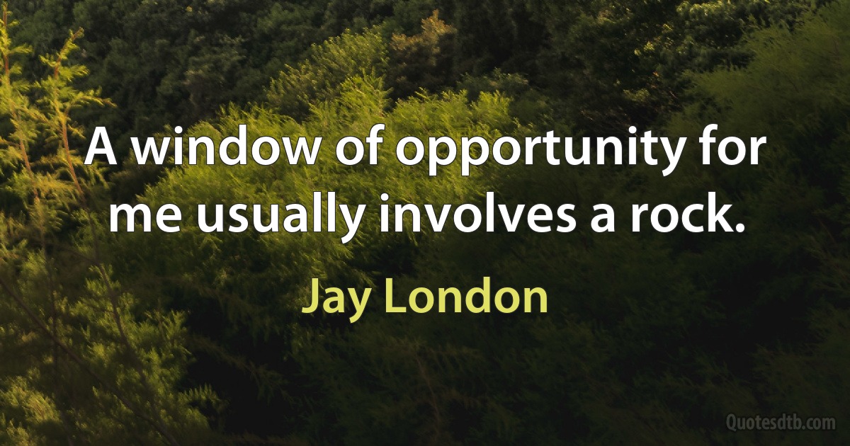 A window of opportunity for me usually involves a rock. (Jay London)